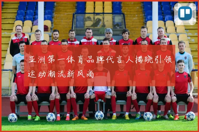 亚洲第一体育品牌代言人揭晓引领运动潮流新风尚