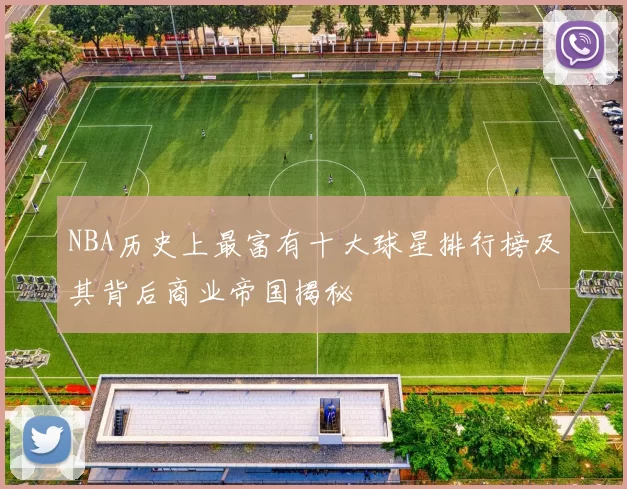 NBA历史上最富有十大球星排行榜及其背后商业帝国揭秘