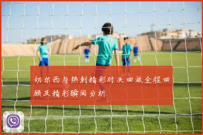 切尔西与热刺精彩对决回放全程回顾及精彩瞬间分析