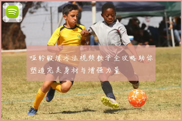 哑铃锻炼方法视频教学全攻略助你塑造完美身材与增强力量
