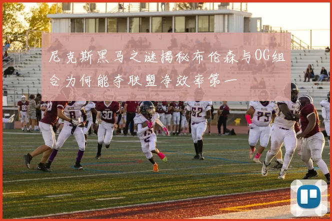 尼克斯黑马之谜揭秘布伦森与OG组合为何能夺联盟净效率第一