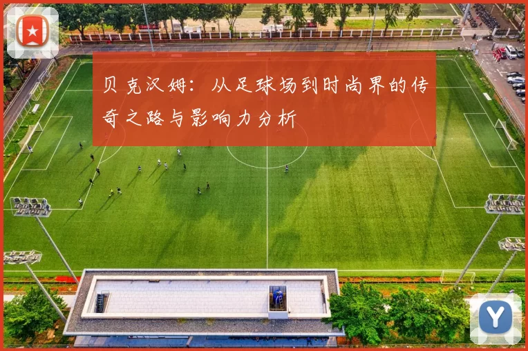 贝克汉姆：从足球场到时尚界的传奇之路与影响力分析
