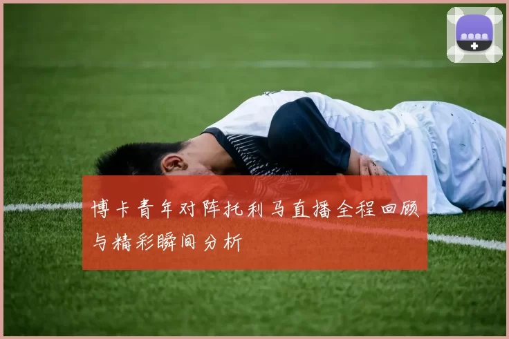博卡青年对阵托利马直播全程回顾与精彩瞬间分析