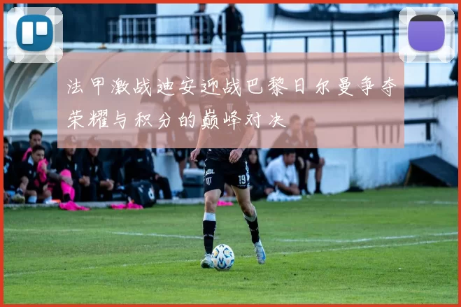 法甲激战迪安迎战巴黎日尔曼争夺荣耀与积分的巅峰对决