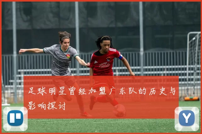足球明星曾经加盟广东队的历史与影响探讨